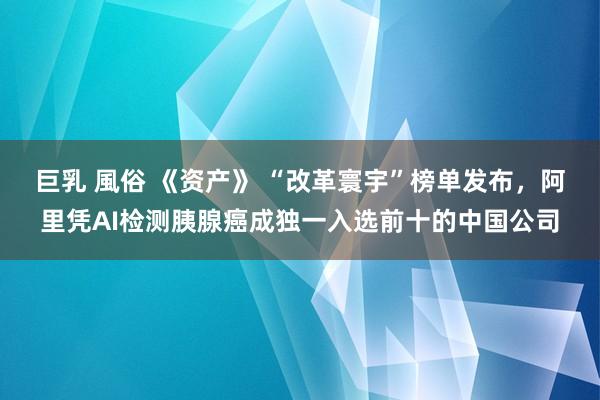 巨乳 風俗 《资产》 “改革寰宇”榜单发布，阿里凭AI检测胰腺癌成独一入选前十的中国公司