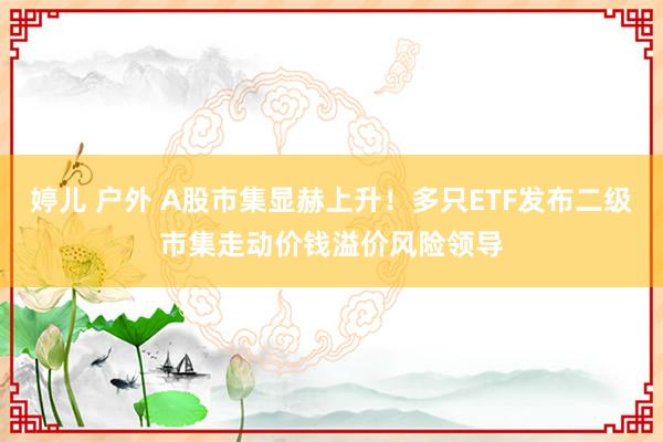 婷儿 户外 A股市集显赫上升！多只ETF发布二级市集走动价钱溢价风险领导