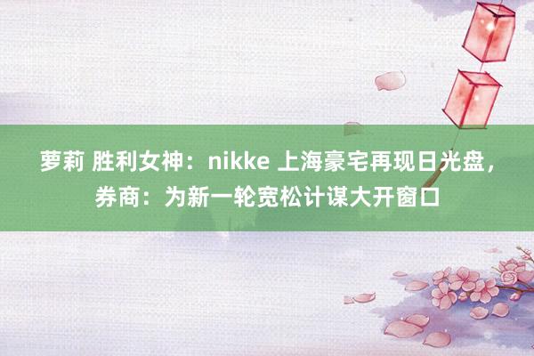 萝莉 胜利女神：nikke 上海豪宅再现日光盘，券商：为新一轮宽松计谋大开窗口