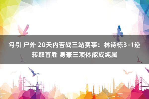 勾引 户外 20天内苦战三站赛事：林诗栋3-1逆转取首胜 身兼三项体能成纯属