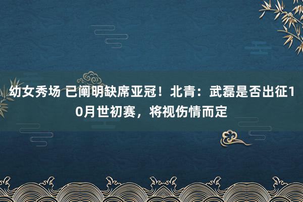 幼女秀场 已阐明缺席亚冠！北青：武磊是否出征10月世初赛，将视伤情而定