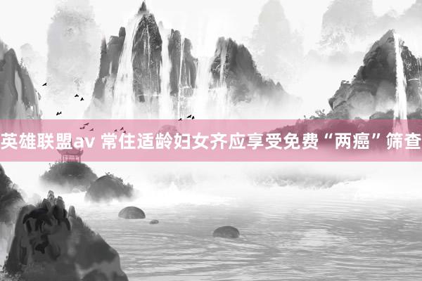 英雄联盟av 常住适龄妇女齐应享受免费“两癌”筛查