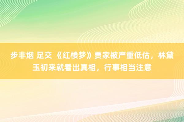 步非烟 足交 《红楼梦》贾家被严重低估，林黛玉初来就看出真相，行事相当注意