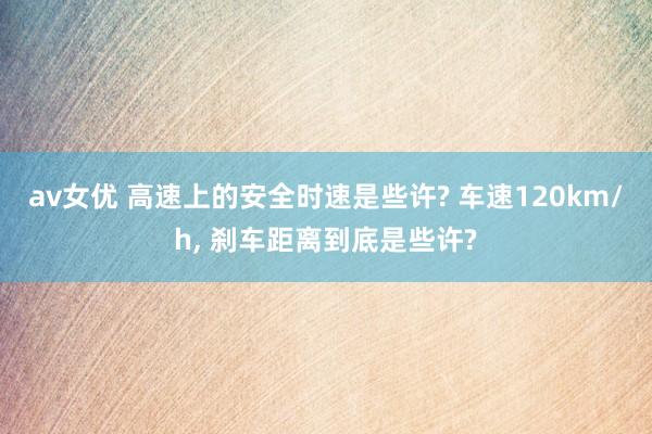 av女优 高速上的安全时速是些许? 车速120km/h， 刹车距离到底是些许?