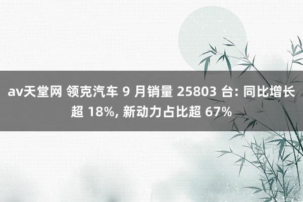 av天堂网 领克汽车 9 月销量 25803 台: 同比增长超 18%， 新动力占比超 67%