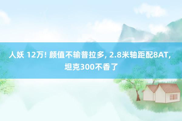 人妖 12万! 颜值不输普拉多， 2.8米轴距配8AT， 坦克300不香了