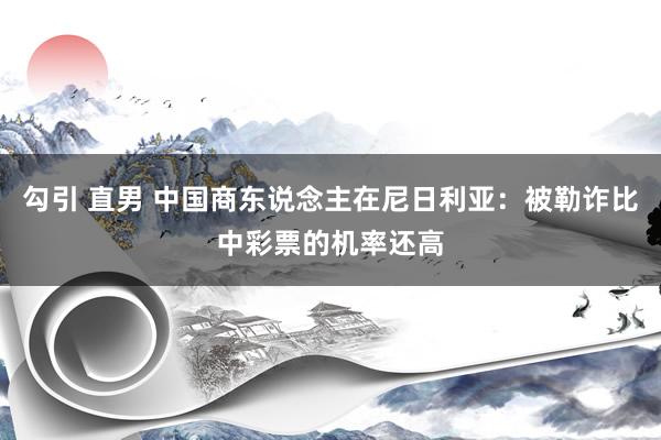 勾引 直男 中国商东说念主在尼日利亚：被勒诈比中彩票的机率还高