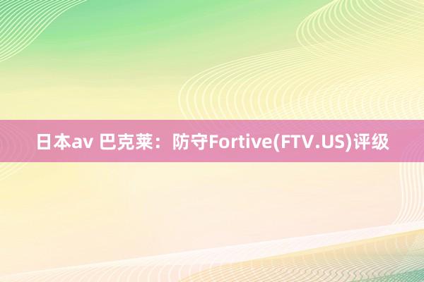 日本av 巴克莱：防守Fortive(FTV.US)评级