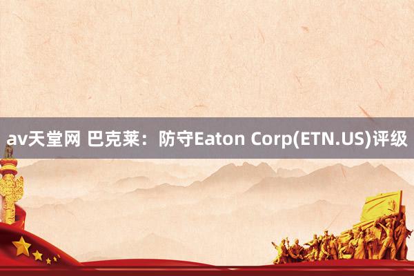 av天堂网 巴克莱：防守Eaton Corp(ETN.US)评级