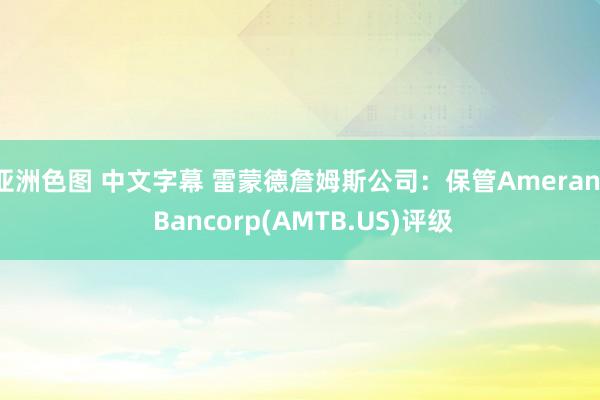 亚洲色图 中文字幕 雷蒙德詹姆斯公司：保管Amerant Bancorp(AMTB.US)评级