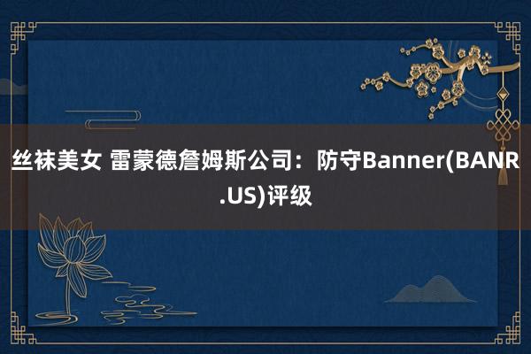 丝袜美女 雷蒙德詹姆斯公司：防守Banner(BANR.US)评级