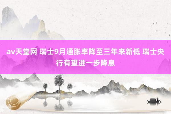 av天堂网 瑞士9月通胀率降至三年来新低 瑞士央行有望进一步降息