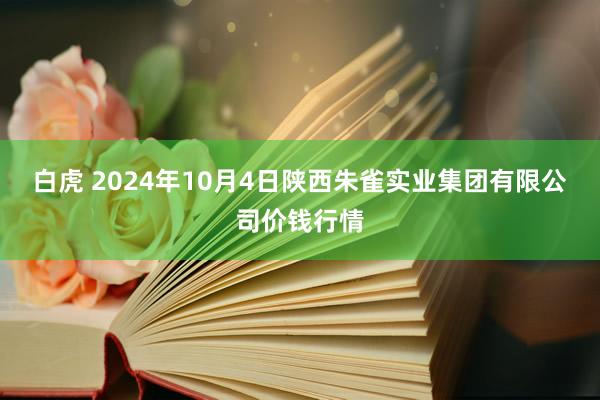 白虎 2024年10月4日陕西朱雀实业集团有限公司价钱行情