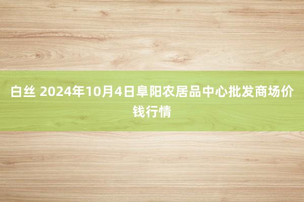 白丝 2024年10月4日阜阳农居品中心批发商场价钱行情