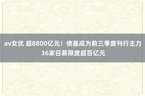 av女优 超8800亿元！债基成为前三季度刊行主力 36家召募限度超百亿元