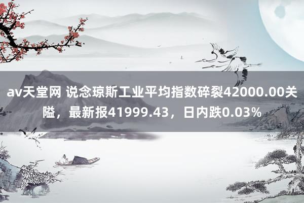 av天堂网 说念琼斯工业平均指数碎裂42000.00关隘，最新报41999.43，日内跌0.03%