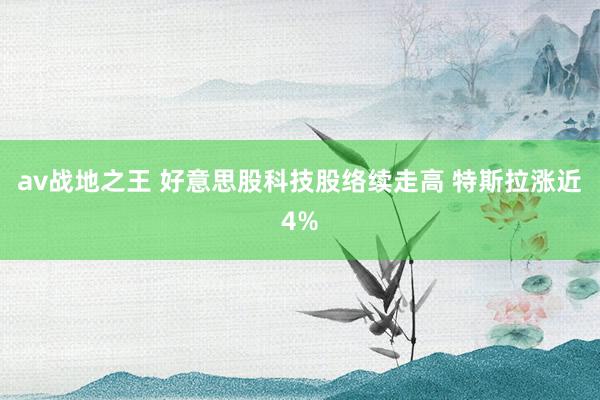 av战地之王 好意思股科技股络续走高 特斯拉涨近4%