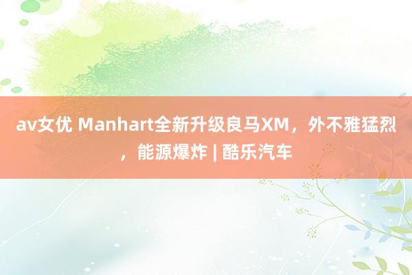 av女优 Manhart全新升级良马XM，外不雅猛烈，能源爆炸 | 酷乐汽车