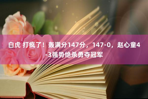 白虎 打疯了！轰满分147分，147-0，赵心童4-3强势绝杀勇夺冠军