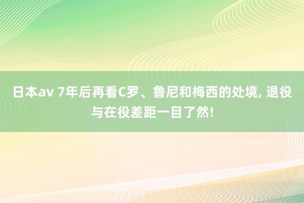 日本av 7年后再看C罗、鲁尼和梅西的处境， 退役与在役差距一目了然!