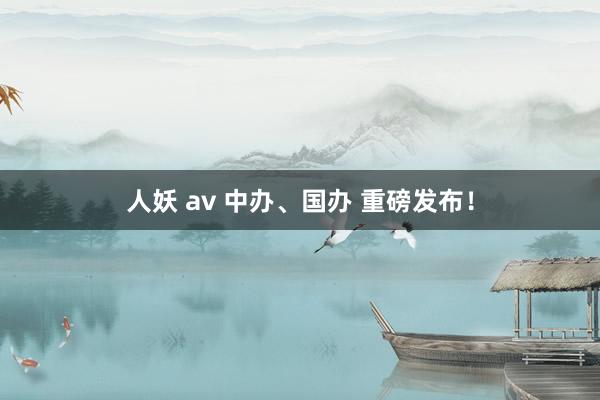 人妖 av 中办、国办 重磅发布！