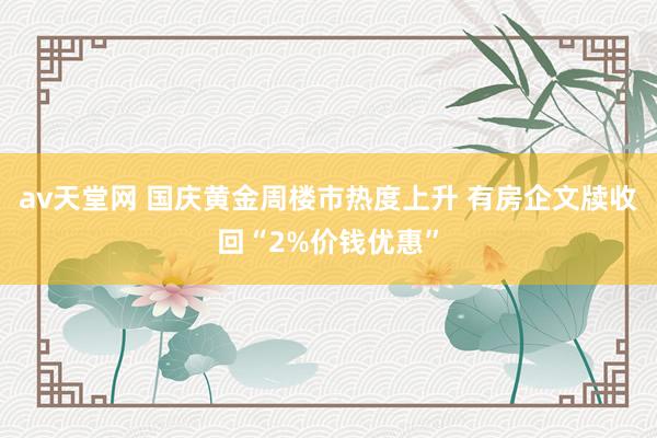 av天堂网 国庆黄金周楼市热度上升 有房企文牍收回“2%价钱优惠”