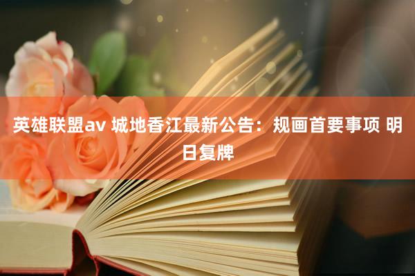 英雄联盟av 城地香江最新公告：规画首要事项 明日复牌