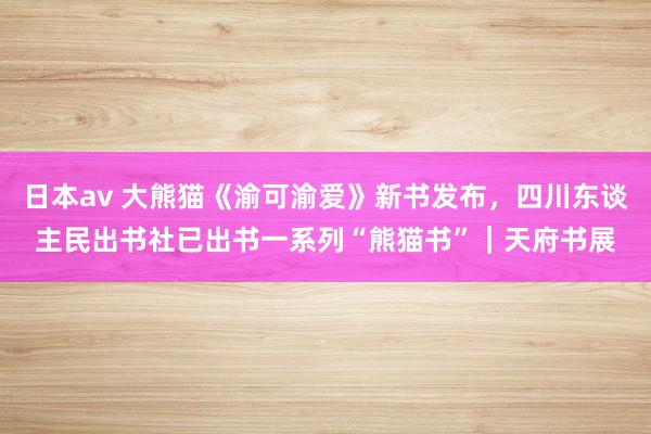 日本av 大熊猫《渝可渝爱》新书发布，四川东谈主民出书社已出书一系列“熊猫书”｜天府书展