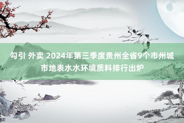 勾引 外卖 2024年第三季度贵州全省9个市州城市地表水水环境质料排行出炉