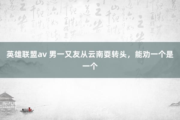 英雄联盟av 男一又友从云南耍转头，能劝一个是一个