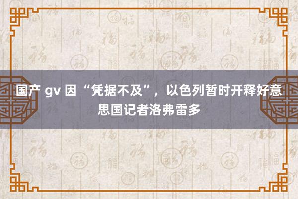 国产 gv 因 “凭据不及”，以色列暂时开释好意思国记者洛弗雷多