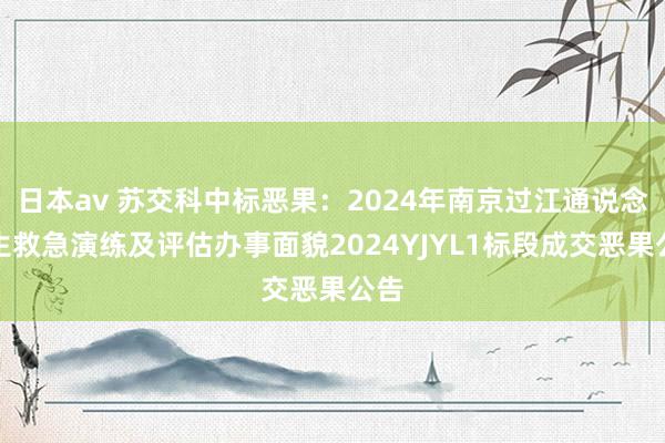 日本av 苏交科中标恶果：2024年南京过江通说念逃生救急演练及评估办事面貌2024YJYL1标段成交恶果公告