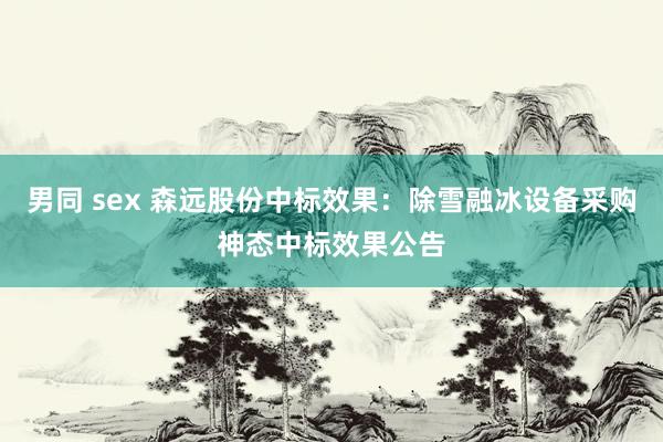 男同 sex 森远股份中标效果：除雪融冰设备采购神态中标效果公告