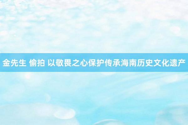 金先生 偷拍 以敬畏之心保护传承海南历史文化遗产