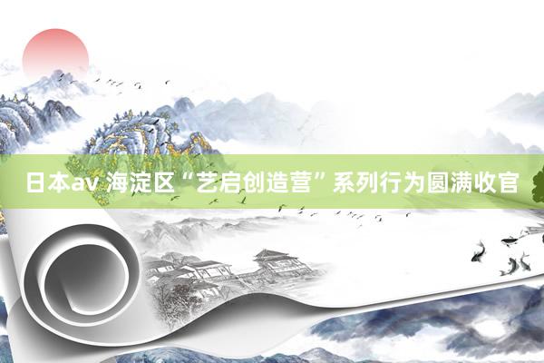 日本av 海淀区“艺启创造营”系列行为圆满收官