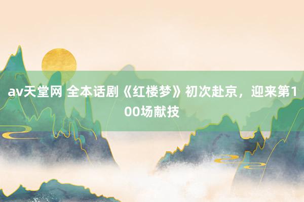 av天堂网 全本话剧《红楼梦》初次赴京，迎来第100场献技