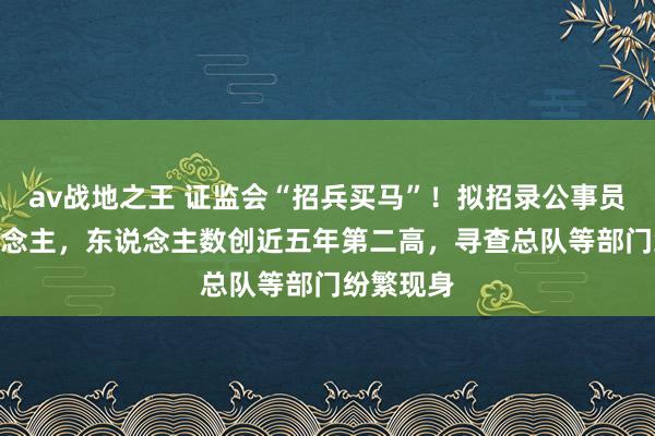 av战地之王 证监会“招兵买马”！拟招录公事员331东说念主，东说念主数创近五年第二高，寻查总队等部门纷繁现身