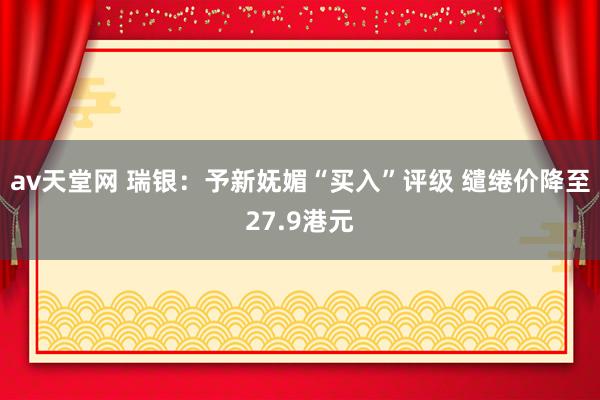 av天堂网 瑞银：予新妩媚“买入”评级 缱绻价降至27.9港元