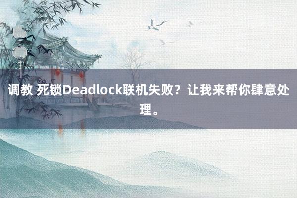 调教 死锁Deadlock联机失败？让我来帮你肆意处理。