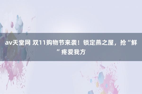 av天堂网 双11购物节来袭！锁定燕之屋，抢“鲜”疼爱我方