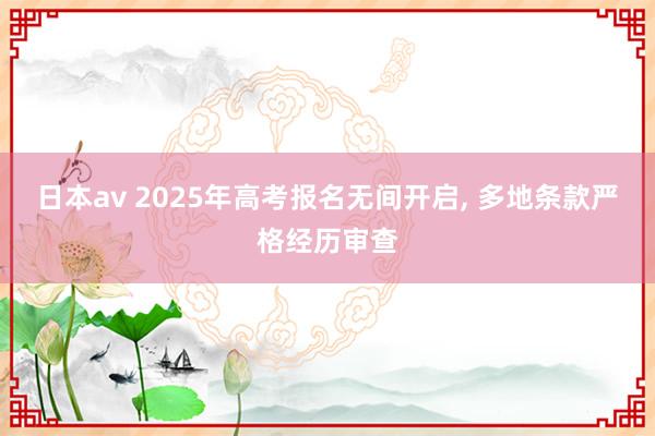 日本av 2025年高考报名无间开启， 多地条款严格经历审查