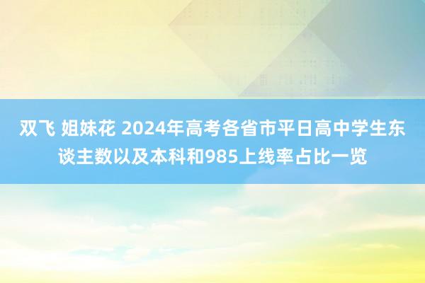 双飞 姐妹花 2024年高考各省市平日高中学生东谈主数以及本科和985上线率占比一览