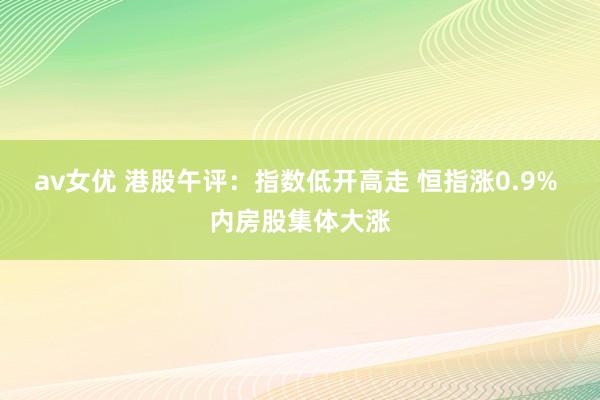 av女优 港股午评：指数低开高走 恒指涨0.9% 内房股集体大涨