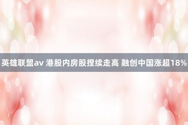 英雄联盟av 港股内房股捏续走高 融创中国涨超18%