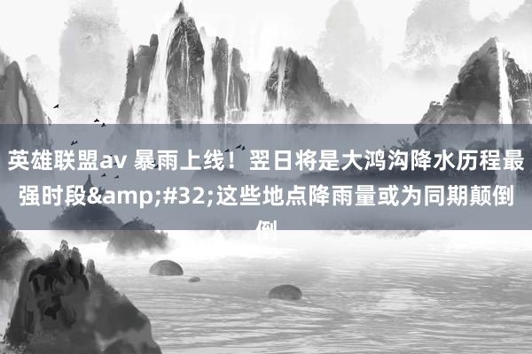 英雄联盟av 暴雨上线！翌日将是大鸿沟降水历程最强时段&#32;这些地点降雨量或为同期颠倒