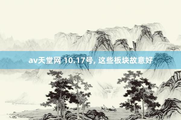 av天堂网 10.17号， 这些板块故意好