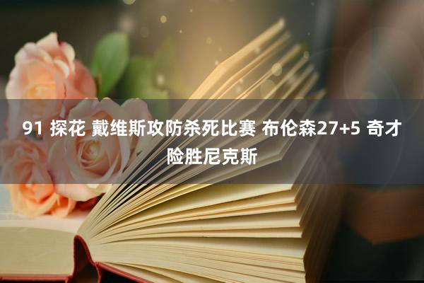 91 探花 戴维斯攻防杀死比赛 布伦森27+5 奇才险胜尼克斯