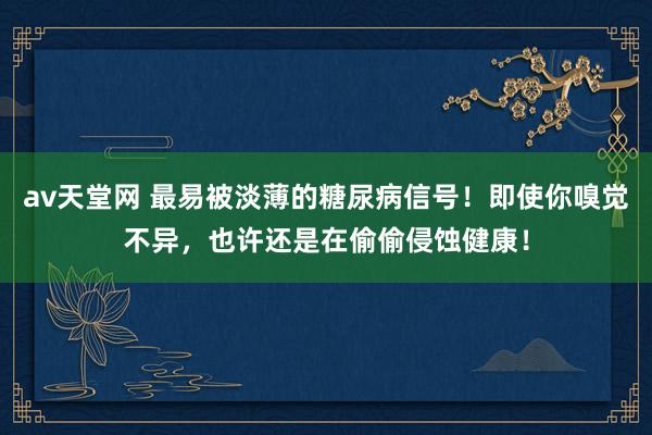 av天堂网 最易被淡薄的糖尿病信号！即使你嗅觉不异，也许还是在偷偷侵蚀健康！