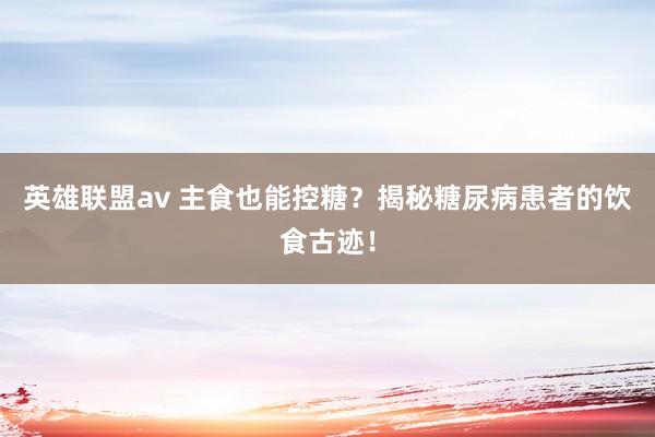 英雄联盟av 主食也能控糖？揭秘糖尿病患者的饮食古迹！