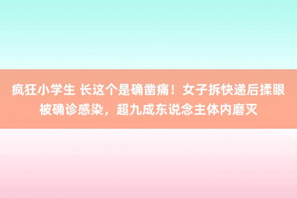 疯狂小学生 长这个是确凿痛！女子拆快递后揉眼被确诊感染，超九成东说念主体内磨灭